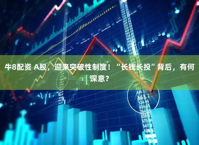 牛8配资 A股，迎来突破性制度！“长钱长投”背后，有何深意？