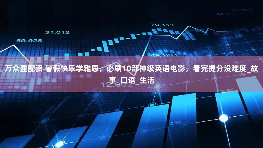 万众盈配资 暑假快乐学雅思，必刷10部神级英语电影，看完提分没难度_故事_口语_生活