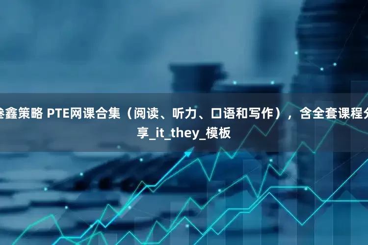 叁鑫策略 PTE网课合集（阅读、听力、口语和写作），含全套课程分享_it_they_模板