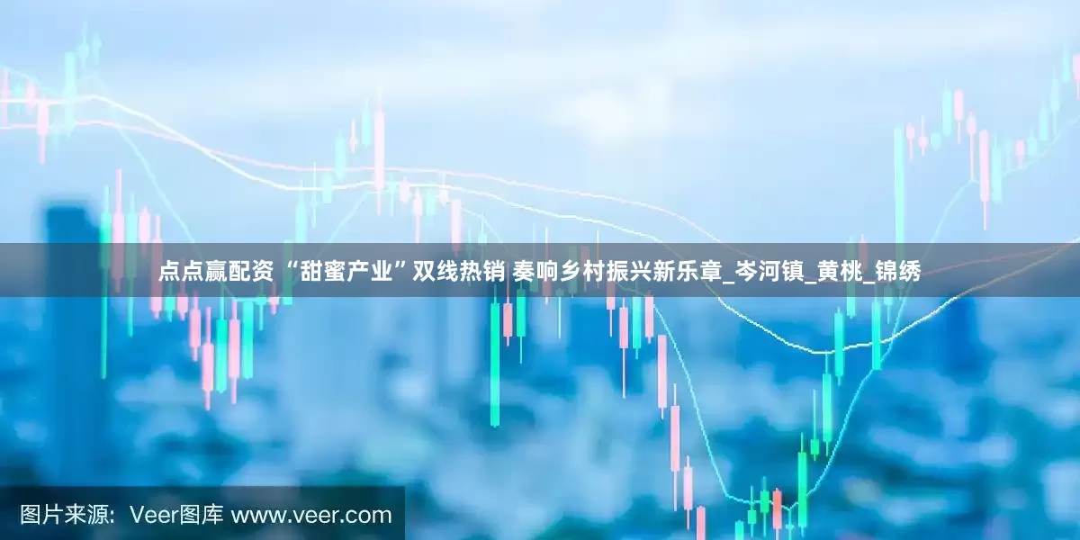 点点赢配资 “甜蜜产业”双线热销 奏响乡村振兴新乐章_岑河镇_黄桃_锦绣