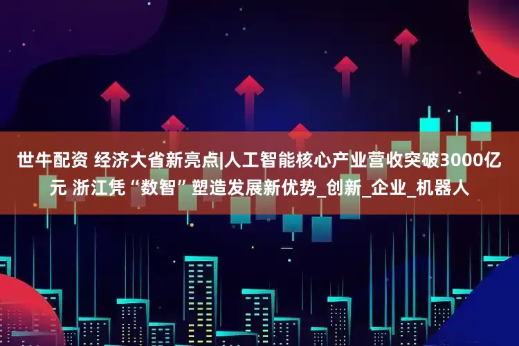 世牛配资 经济大省新亮点|人工智能核心产业营收突破3000亿元 浙江凭“数智”塑造发展新优势_创新_企业_机器人