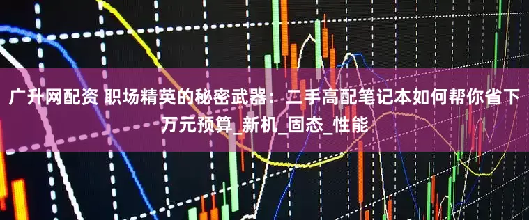 广升网配资 职场精英的秘密武器：二手高配笔记本如何帮你省下万元预算_新机_固态_性能