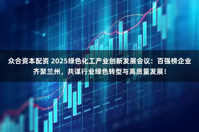 众合资本配资 2025绿色化工产业创新发展会议：百强榜企业齐聚兰州，共谋行业绿色转型与高质量发展！