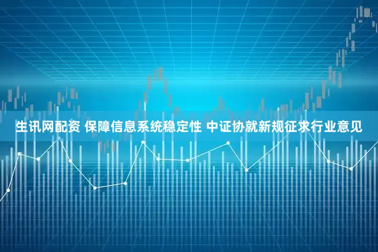生讯网配资 保障信息系统稳定性 中证协就新规征求行业意见
