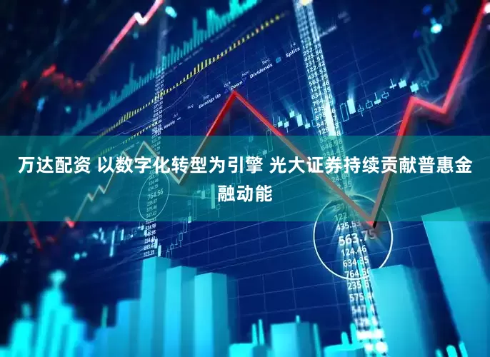 万达配资 以数字化转型为引擎 光大证券持续贡献普惠金融动能