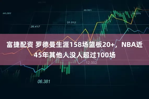 富捷配资 罗德曼生涯158场篮板20+，NBA近45年其他人没人超过100场