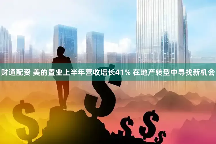 财通配资 美的置业上半年营收增长41% 在地产转型中寻找新机会