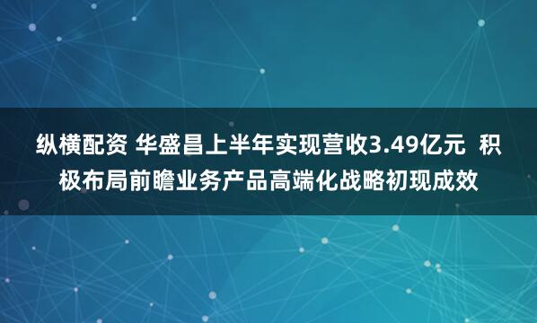 纵横配资 华盛昌上半年实现营收3.49亿元  积极布局前瞻业务产品高端化战略初现成效