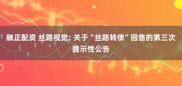 融正配资 丝路视觉: 关于“丝路转债”回售的第三次提示性公告
