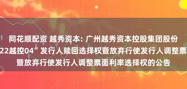 同花顺配资 越秀资本: 广州越秀资本控股集团股份有限公司关于行使“22越控04”发行人赎回选择权暨放弃行使发行人调整票面利率选择权的公告