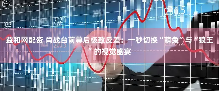 益和网配资 肖战台前幕后极致反差：一秒切换“萌兔”与“狼王”的视觉盛宴