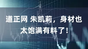 道正网 朱凯莉，身材也太饱满有料了！